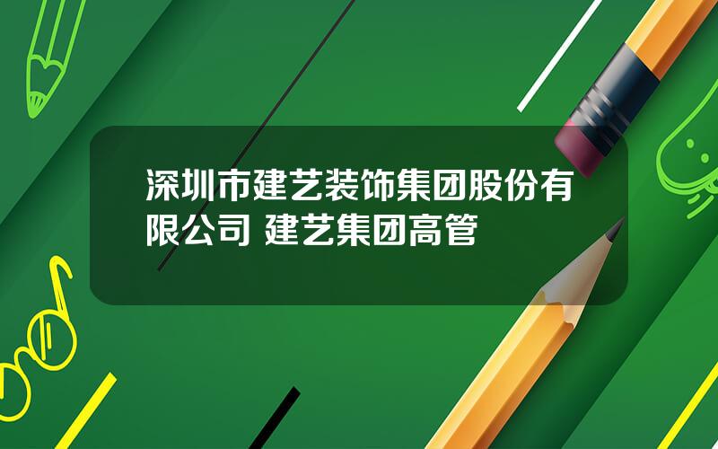 深圳市建艺装饰集团股份有限公司 建艺集团高管